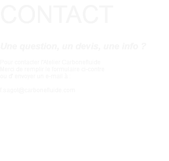 CONTACT Une question, un devis, une info ? Pour contacter l'Atelier Carbonefluide Merci de remplir le formulaire ci-contre ou d' envoyer un e-mail à : f.sagot@carbonefluide.com 